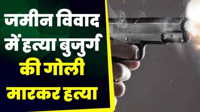 जमीन विवाद में वृद्ध किसान की गोली मारकर हत्या